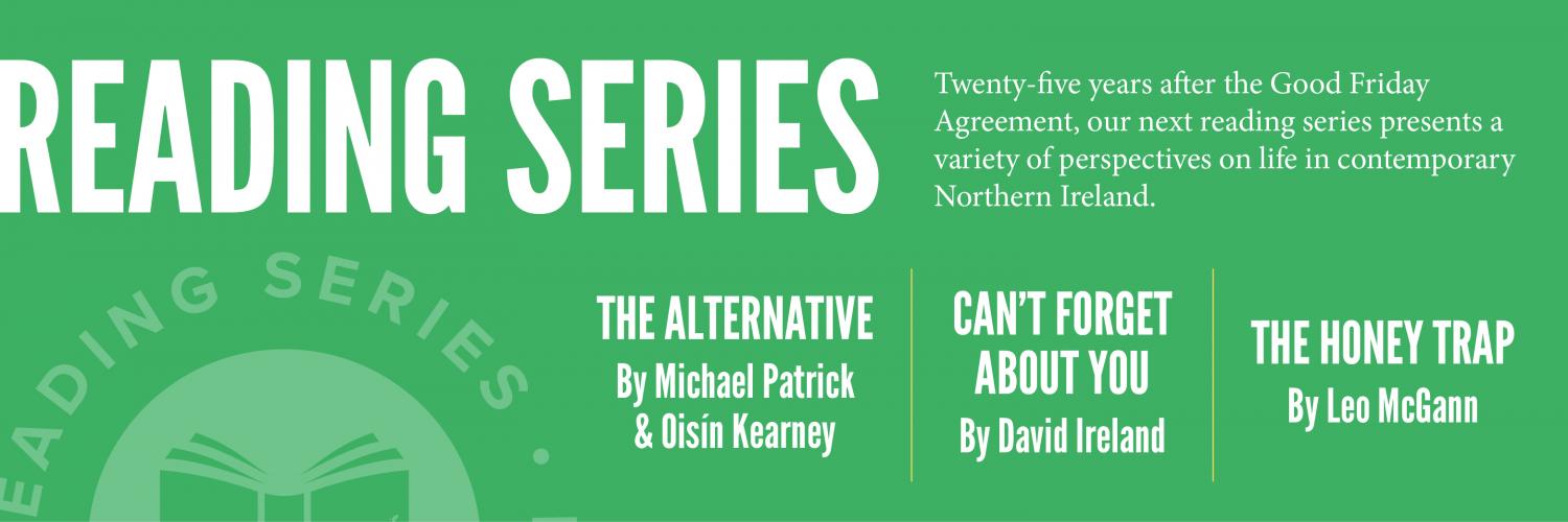 Reading Series: 25 years after the Good Friday Agreement, our next reading series presents a variety of perspectives on life in contemporary Northern Ireland. The Alternative by Michael Patrick & Oisin Kearney, Can't Forget About You by David Ireland, and The Honey Trap by Leo McGann